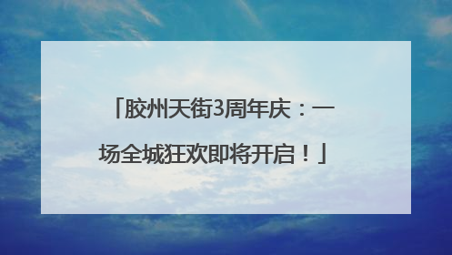 胶州天街3周年庆：一场全城狂欢即将开启！